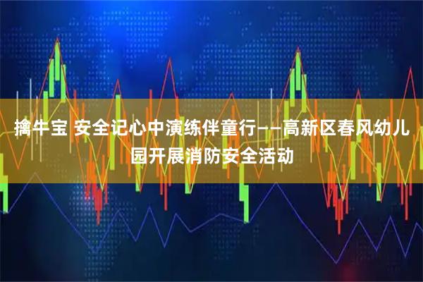 擒牛宝 安全记心中演练伴童行——高新区春风幼儿园开展消防安全活动