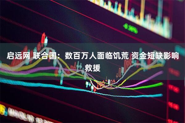 启远网 联合国：数百万人面临饥荒 资金短缺影响救援
