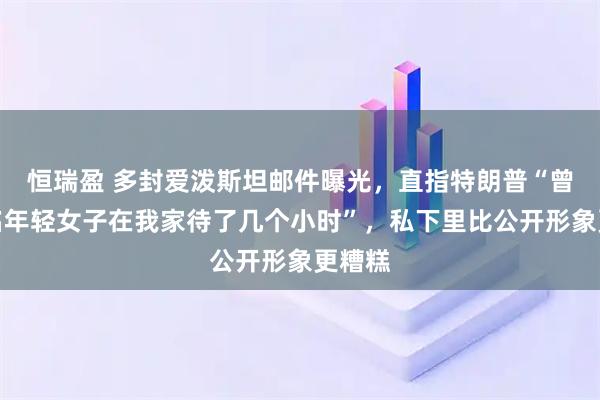 恒瑞盈 多封爱泼斯坦邮件曝光，直指特朗普“曾与一名年轻女子在我家待了几个小时”，私下里比公开形象更糟糕