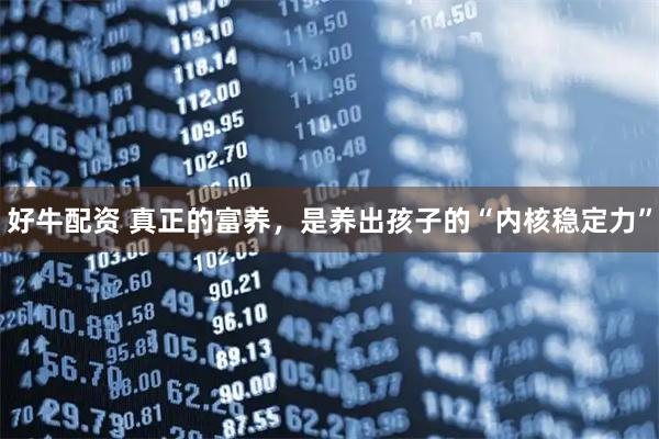 好牛配资 真正的富养，是养出孩子的“内核稳定力”
