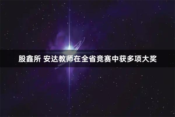 股鑫所 安达教师在全省竞赛中获多项大奖