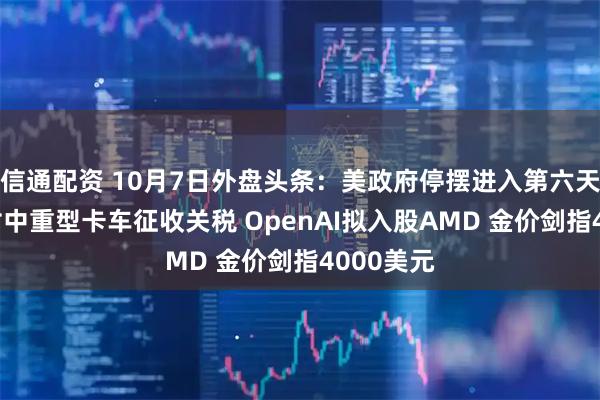 信通配资 10月7日外盘头条：美政府停摆进入第六天 美国将对中重型卡车征收关税 OpenAI拟入股AMD 金价剑指4000美元