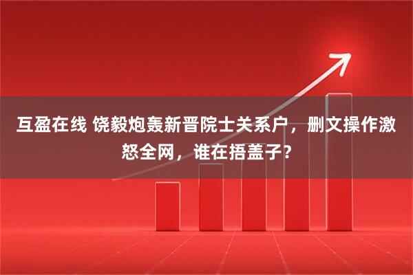 互盈在线 饶毅炮轰新晋院士关系户，删文操作激怒全网，谁在捂盖子？