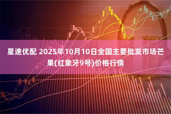 星速优配 2025年10月10日全国主要批发市场芒果(红象牙9号)价格行情