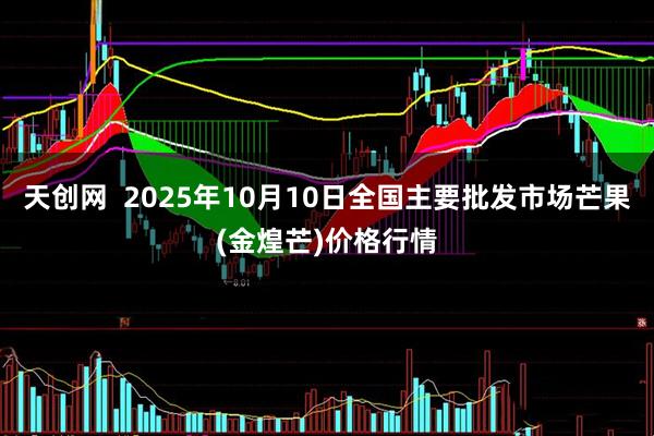 天创网  2025年10月10日全国主要批发市场芒果(金煌芒)价格行情