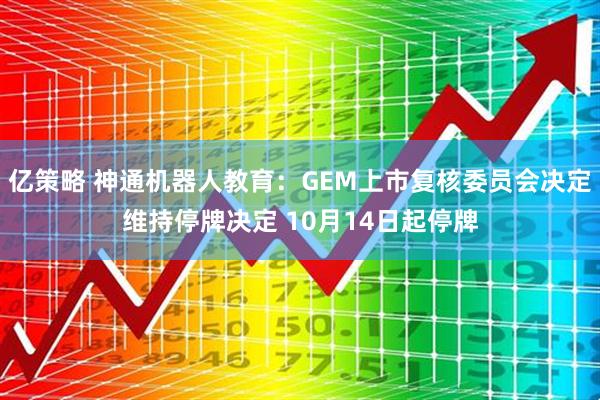 亿策略 神通机器人教育：GEM上市复核委员会决定维持停牌决定 10月14日起停牌