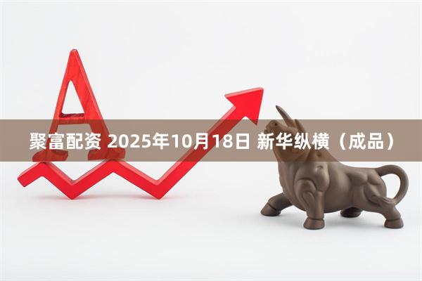 聚富配资 2025年10月18日 新华纵横（成品）