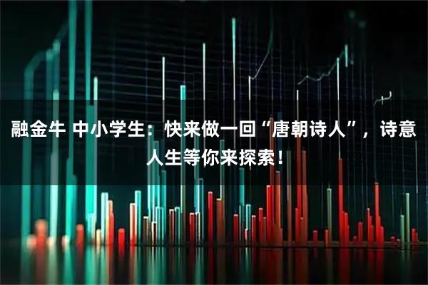 融金牛 中小学生：快来做一回“唐朝诗人”，诗意人生等你来探索！