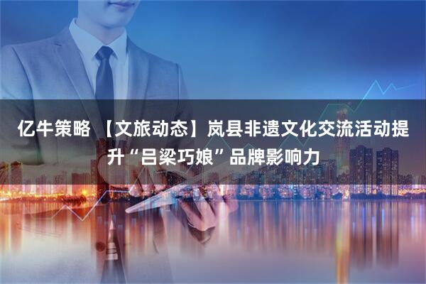 亿牛策略 【文旅动态】岚县非遗文化交流活动提升“吕梁巧娘”品牌影响力