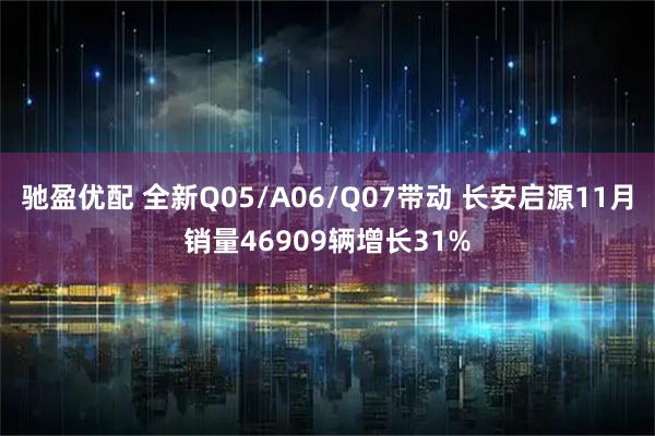 驰盈优配 全新Q05/A06/Q07带动 长安启源11月销量46909辆增长31%