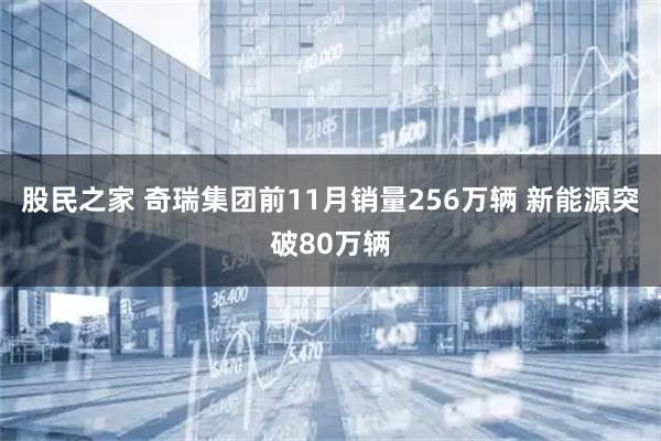 股民之家 奇瑞集团前11月销量256万辆 新能源突破80万辆