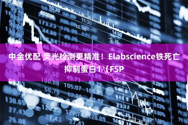 中金优配 荧光检测更精准！Elabscience铁死亡抑制蛋白1（FSP