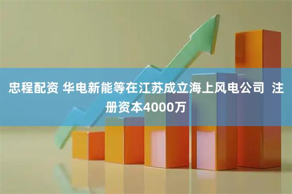 忠程配资 华电新能等在江苏成立海上风电公司  注册资本4000万