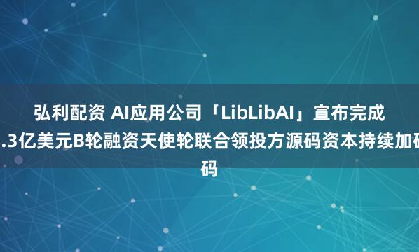 弘利配资 AI应用公司「LibLibAI」宣布完成1.3亿美元B轮融资天使轮联合领投方源码资本持续加码
