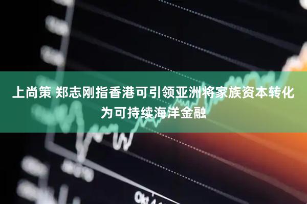 上尚策 郑志刚指香港可引领亚洲将家族资本转化为可持续海洋金融