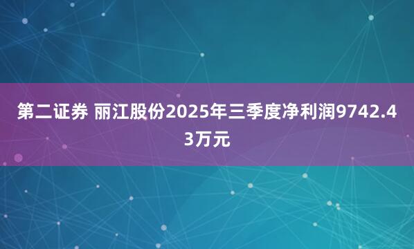 第二证券 丽江股份2025年三季度净利润9742.43万元