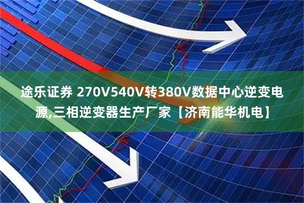 途乐证券 270V540V转380V数据中心逆变电源,三相逆变器生产厂家【济南能华机电】