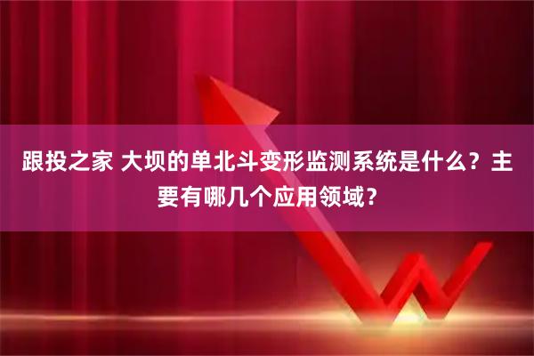 跟投之家 大坝的单北斗变形监测系统是什么？主要有哪几个应用领域？