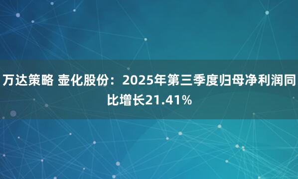 万达策略 壶化股份：2025年第三季度归母净利润同比增长21.41%