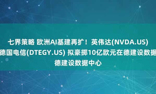 七界策略 欧洲AI基建再扩！英伟达(NVDA.US)联手德国电信(DTEGY.US) 拟豪掷10亿欧元在德建设数据中心