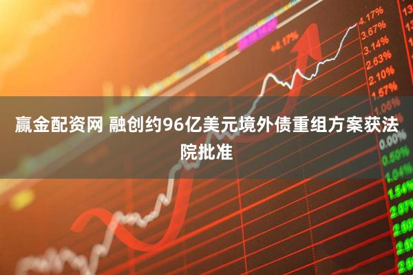 赢金配资网 融创约96亿美元境外债重组方案获法院批准