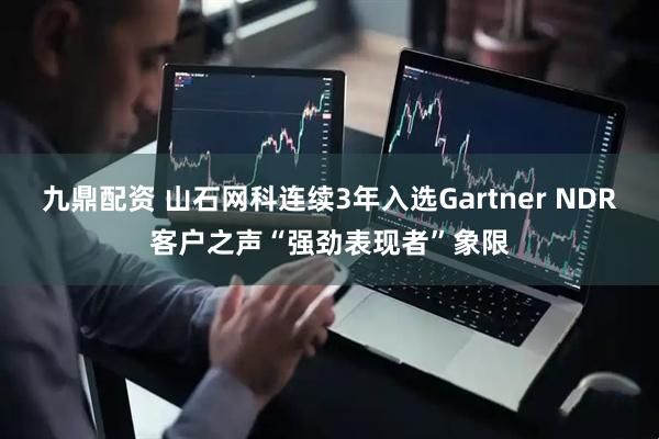 九鼎配资 山石网科连续3年入选Gartner NDR客户之声“强劲表现者”象限
