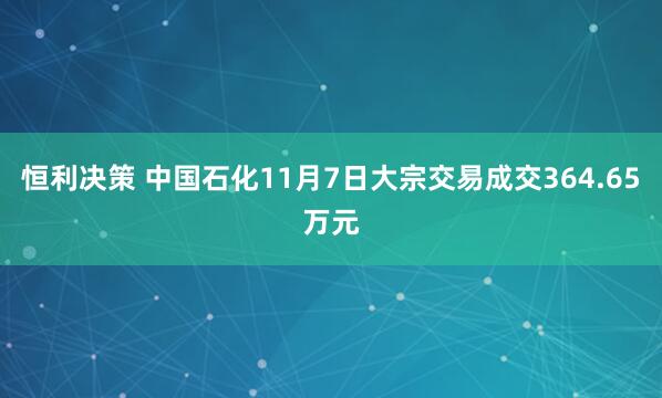 恒利决策 中国石化11月7日大宗交易成交364.65万元