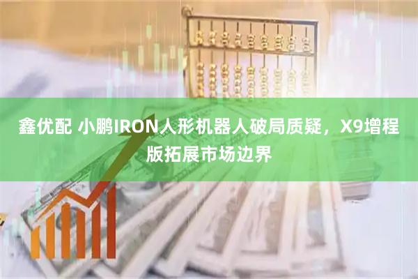 鑫优配 小鹏IRON人形机器人破局质疑，X9增程版拓展市场边界