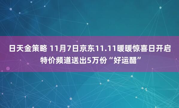 日天金策略 11月7日京东11.11暖暖惊喜日开启 特价频道送出5万份“好运醋”