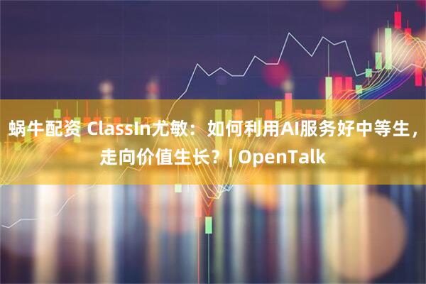 蜗牛配资 ClassIn尤敏：如何利用AI服务好中等生，走向价值生长？| OpenTalk