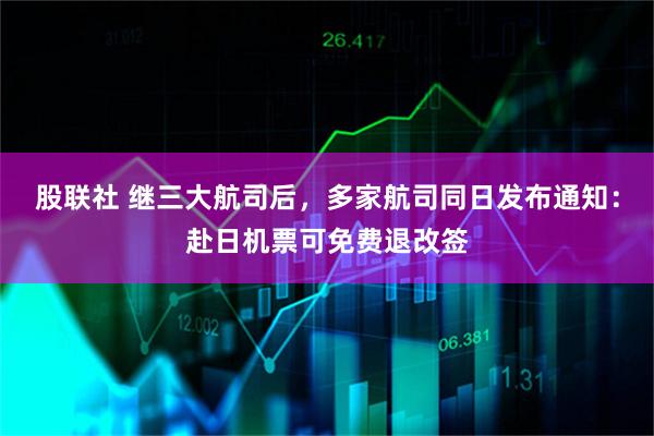 股联社 继三大航司后，多家航司同日发布通知：赴日机票可免费退改签