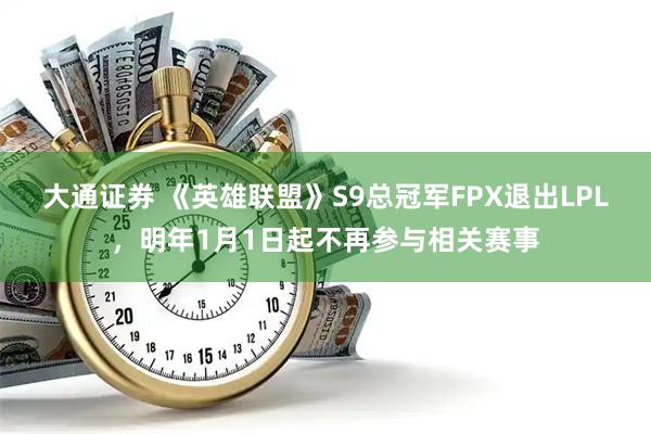 大通证券 《英雄联盟》S9总冠军FPX退出LPL，明年1月1日起不再参与相关赛事