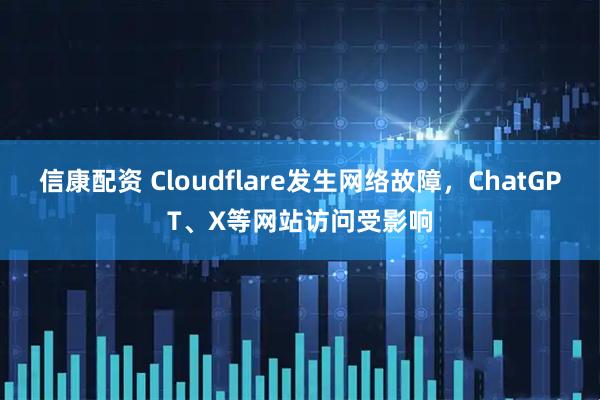 信康配资 Cloudflare发生网络故障，ChatGPT、X等网站访问受影响