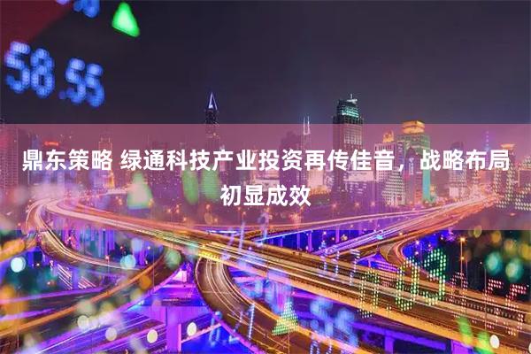 鼎东策略 绿通科技产业投资再传佳音，战略布局初显成效