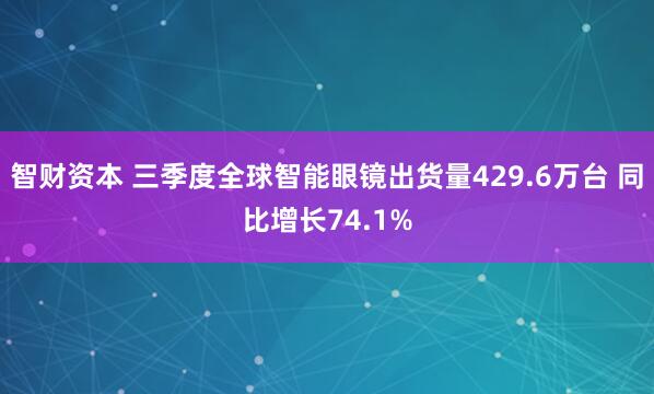 智财资本 三季度全球智能眼镜出货量429.6万台 同比增长74.1%