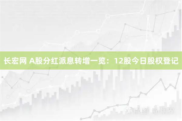 长宏网 A股分红派息转增一览：12股今日股权登记