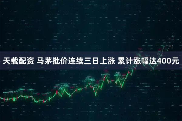 天载配资 马茅批价连续三日上涨 累计涨幅达400元