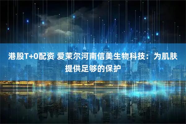 港股T+0配资 爱茉尔河南信美生物科技：为肌肤提供足够的保护