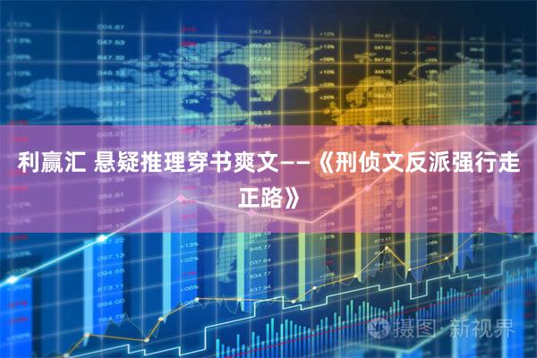 利赢汇 悬疑推理穿书爽文——《刑侦文反派强行走正路》